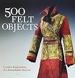500 felt objects : contemporary explorations of a remarkable material | 