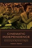 Cinematic independence : constructing the big screen in Nigeria | Tsika, Noah A.